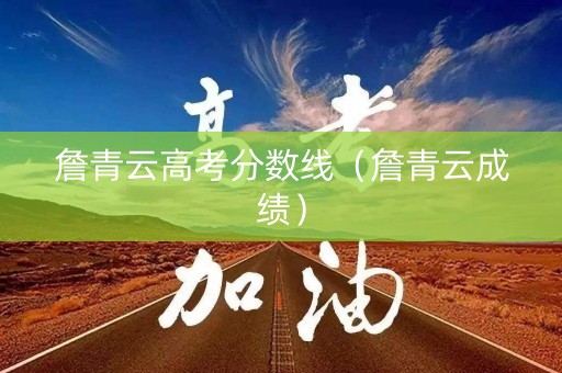 詹青云高考分数线（詹青云成绩）