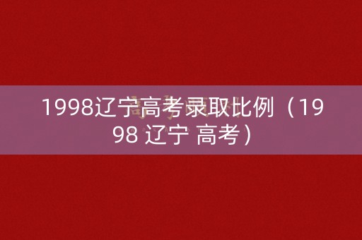 1998辽宁高考录取比例（1998 辽宁 高考）