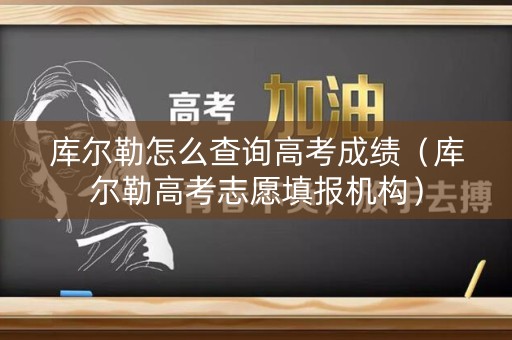 库尔勒怎么查询高考成绩（库尔勒高考志愿填报机构）