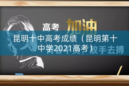 昆明十中高考成绩（昆明第十中学2021高考）