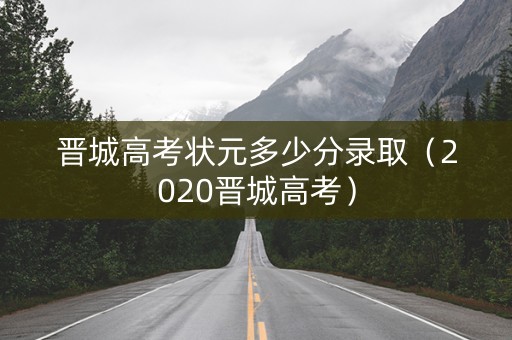 晋城高考状元多少分录取(2020晋城高考) 晋城高考状元多少分录取(2020晋城高考)