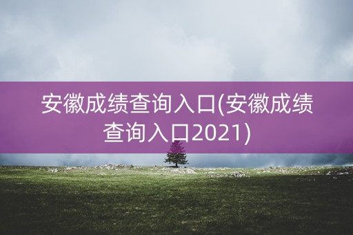 安徽成绩查询入口(安徽成绩查询入口2021)
