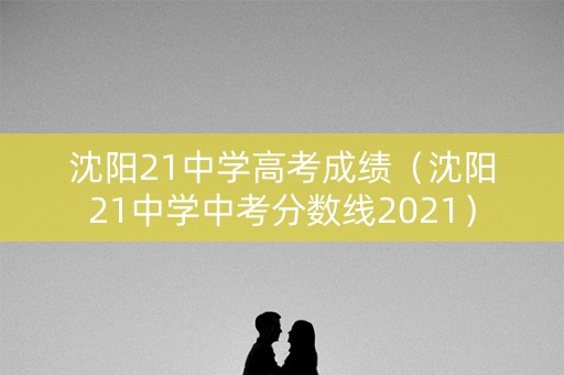 沈阳21中学高考成绩(沈阳21中学中考分数线2021) 沈阳21中学高考成绩(沈阳21中学中考分数线2021)