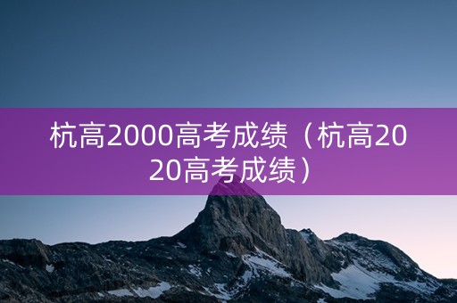 杭高2000高考成绩(杭高2020高考成绩) 杭高2000高考成绩(杭高2020高考成绩)