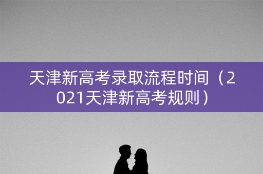 天津新高考录取流程时间(2021天津新高考规则) 天津新高考录取流程时间(2021天津新高考规则)