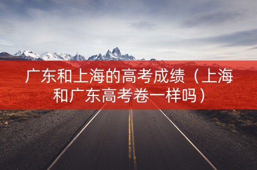 广东和上海的高考成绩(上海和广东高考卷一样吗) 广东和上海的高考成绩(上海和广东高考卷一样吗)