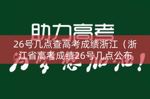 26号几点查高考成绩浙江(浙江省高考成绩26号几点公布) 26号几点查高考成绩浙江(浙江省高考成绩26号几点公布)