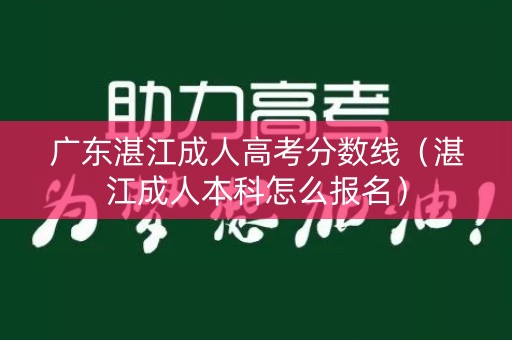广东湛江成人高考分数线(湛江成人本科怎么报名) 广东湛江成人高考分数线(湛江成人本科怎么报名)