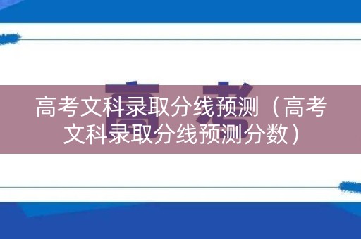 高考文科录取分线预测（高考文科录取分线预测分数）