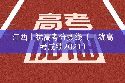 江西上犹高考分数线(上犹高考成绩2021) 江西上犹高考分数线(上犹高考成绩2021)