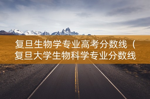 复旦生物学专业高考分数线（复旦大学生物科学专业分数线2019）
