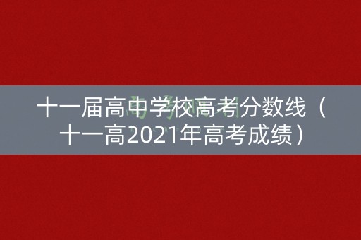 十一届高中学校高考分数线(十一高2021年高考成绩) 十一届高中学校高考分数线(十一高2021年高考成绩)