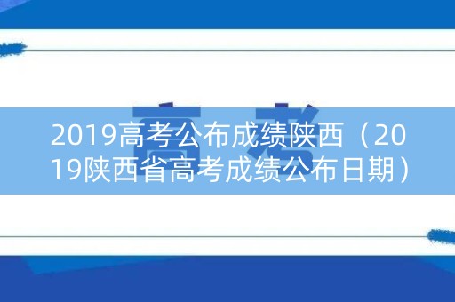 2019高考公布成绩陕西(2019陕西省高考成绩公布日期) 2019高考公布成绩陕西(2019陕西省高考成绩公布日期)