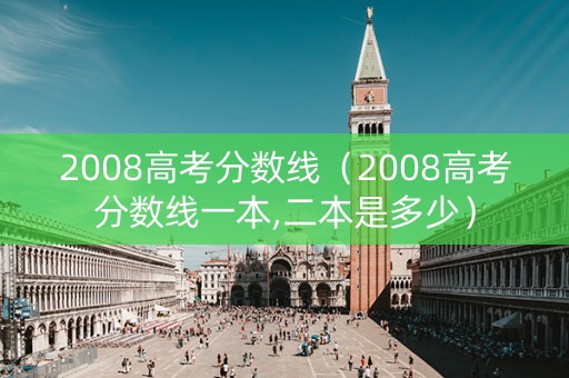 2008高考分数线(2008高考分数线一本,二本是多少) 2008高考分数线(2008高考分数线一本,二本是多少)