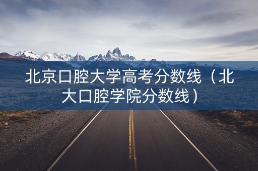 北京口腔大学高考分数线(北大口腔学院分数线) 北京口腔大学高考分数线(北大口腔学院分数线)
