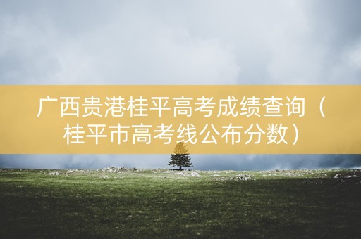 广西贵港桂平高考成绩查询(桂平市高考线公布分数) 广西贵港桂平高考成绩查询(桂平市高考线公布分数)