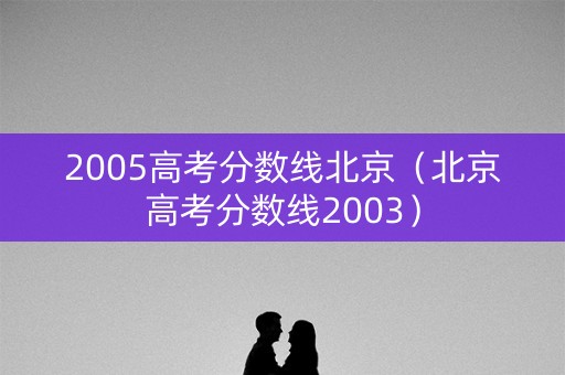 2005高考分数线北京(北京高考分数线2003) 2005高考分数线北京(北京高考分数线2003)
