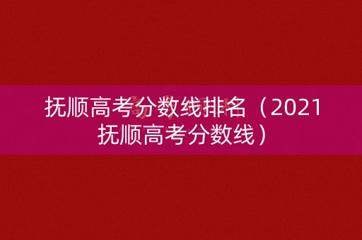抚顺高考分数线排名（2021抚顺高考分数线）