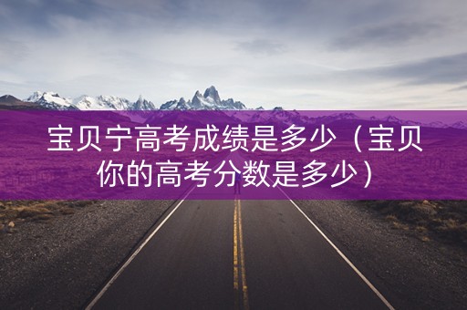 宝贝宁高考成绩是多少（宝贝你的高考分数是多少）