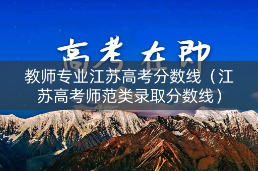 教师专业江苏高考分数线(江苏高考师范类录取分数线) 教师专业江苏高考分数线(江苏高考师范类录取分数线)