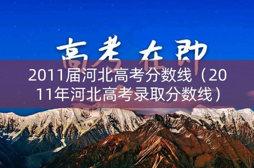2011届河北高考分数线（2011年河北高考录取分数线）