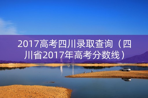 2017高考四川录取查询（四川省2017年高考分数线）