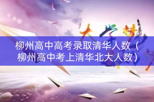 柳州高中高考录取清华人数（柳州高中考上清华北大人数）