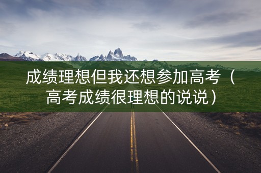成绩理想但我还想参加高考（高考成绩很理想的说说）