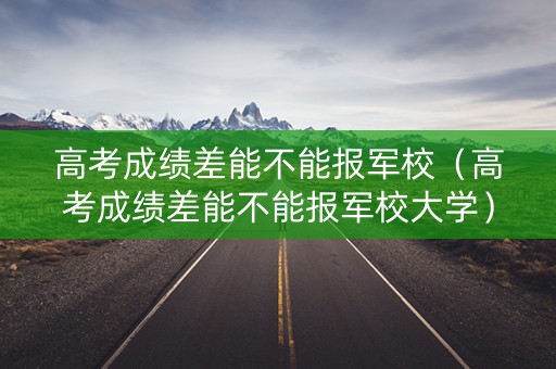 高考成绩差能不能报军校（高考成绩差能不能报军校大学）