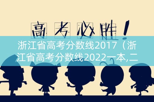 浙江省高考分数线2017（浙江省高考分数线2022一本,二本,专科分数线）