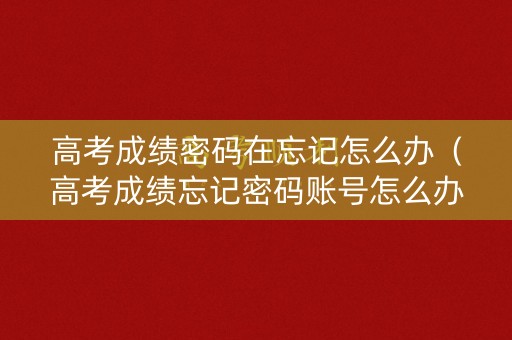 高考成绩密码在忘记怎么办（高考成绩忘记密码账号怎么办）