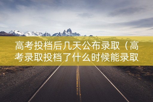 高考投档后几天公布录取（高考录取投档了什么时候能录取）