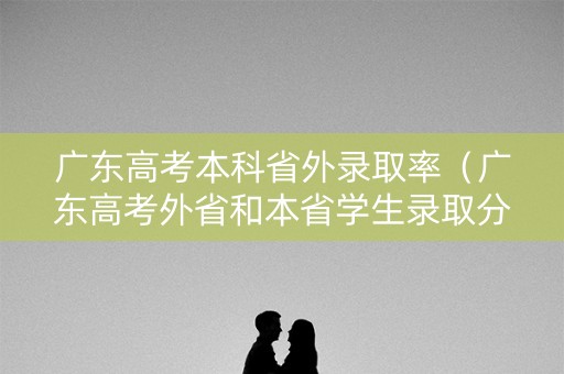 广东高考本科省外录取率（广东高考外省和本省学生录取分数线一样么）