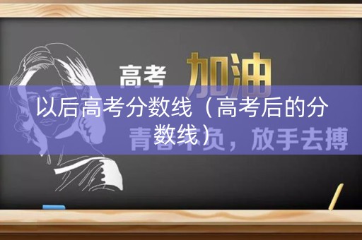 以后高考分数线（高考后的分数线）