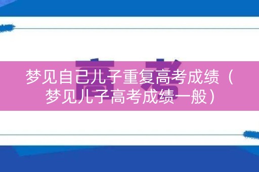 梦见自己儿子重复高考成绩（梦见儿子高考成绩一般）