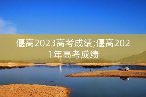 偃高2023高考成绩;偃高2021年高考成绩