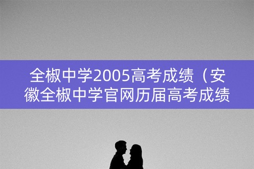 全椒中学2005高考成绩（安徽全椒中学官网历届高考成绩）