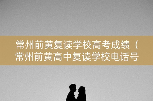 常州前黄复读学校高考成绩（常州前黄高中复读学校电话号码）