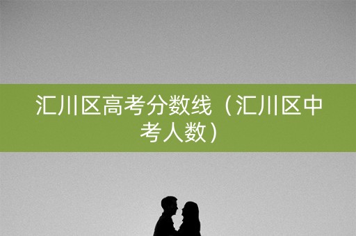 汇川区高考分数线（汇川区中考人数）