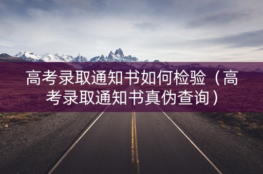 高考录取通知书如何检验（高考录取通知书真伪查询）