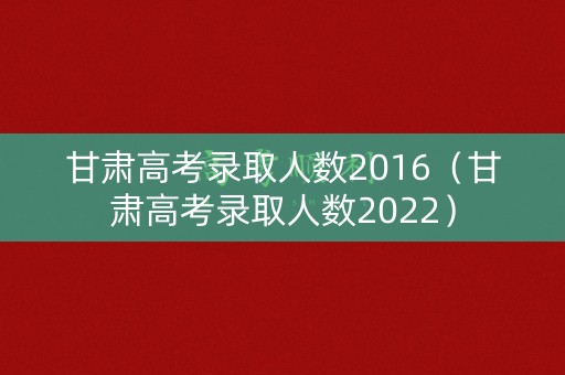 甘肃高考录取人数2016（甘肃高考录取人数2022）
