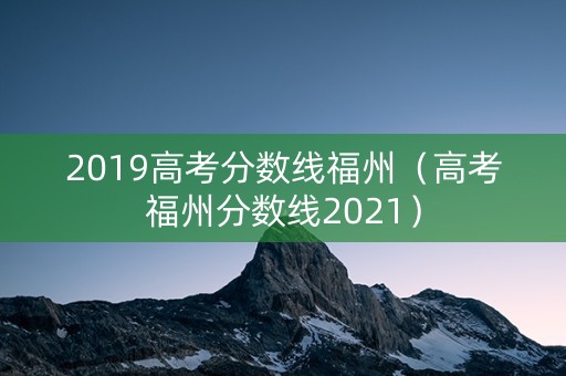 2019高考分数线福州（高考福州分数线2021）