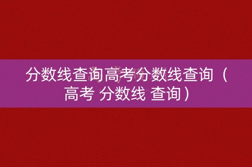 分数线查询高考分数线查询（高考 分数线 查询）