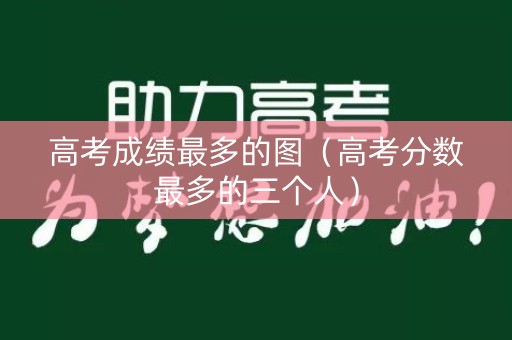 高考成绩最多的图（高考分数最多的三个人）