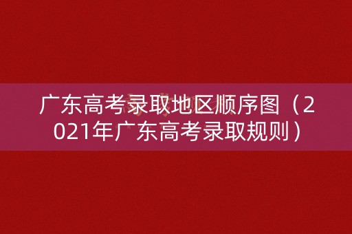 广东高考录取地区顺序图（2021年广东高考录取规则）