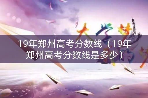 19年郑州高考分数线（19年郑州高考分数线是多少）