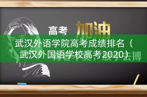 武汉外语学院高考成绩排名（武汉外国语学校高考2020）