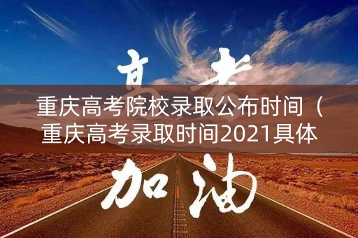 重庆高考院校录取公布时间（重庆高考录取时间2021具体时间）