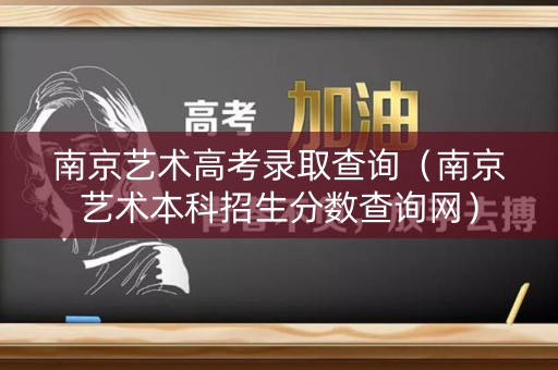 南京艺术高考录取查询（南京艺术本科招生分数查询网）