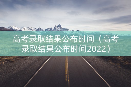 高考录取结果公布时间（高考录取结果公布时间2022）